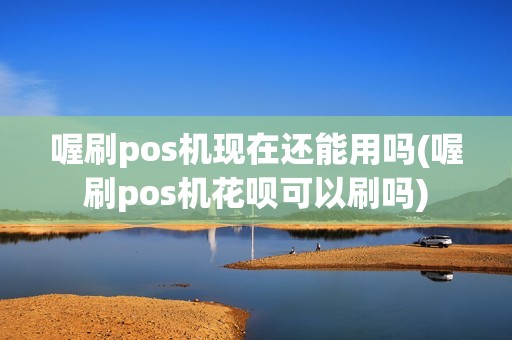 喔刷pos机现在还能用吗(喔刷pos机花呗可以刷吗)