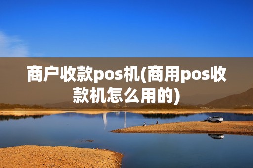 商户收款pos机(商用pos收款机怎么用的)