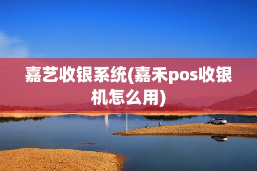 嘉艺收银系统(嘉禾pos收银机怎么用)
