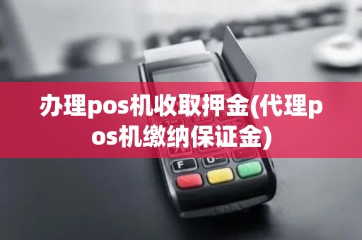 办理pos机收取押金(代理pos机缴纳保证金)