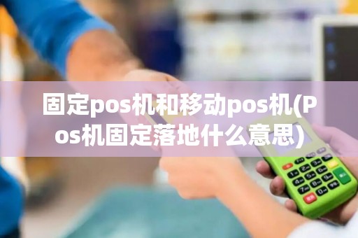 固定pos机和移动pos机(Pos机固定落地什么意思) 固定pos机和移动pos机(Pos机固定落地什么意思)