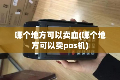 哪个地方可以卖血(哪个地方可以卖pos机) 哪个地方可以卖血(哪个地方可以卖pos机)