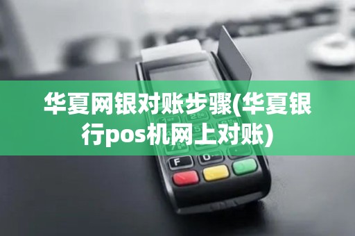 华夏网银对账步骤(华夏银行pos机网上对账) 华夏网银对账步骤(华夏银行pos机网上对账)