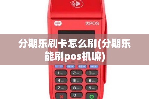 分期乐刷卡怎么刷(分期乐能刷pos机嘛)