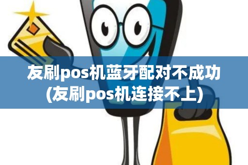 友刷pos机蓝牙配对不成功(友刷pos机连接不上)