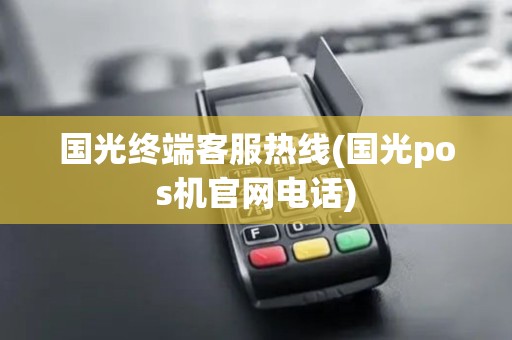 国光终端客服热线(国光pos机官网电话)