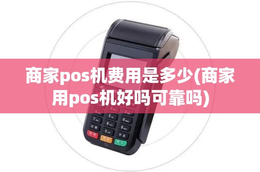 商家pos机费用是多少(商家用pos机好吗可靠吗)