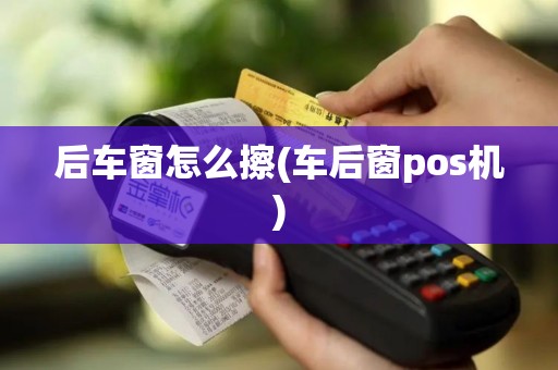 后车窗怎么擦(车后窗pos机)