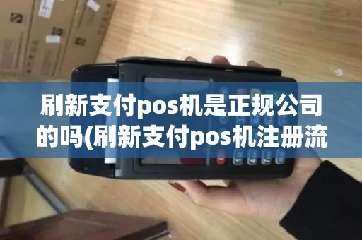 刷新支付pos机是正规公司的吗(刷新支付pos机注册流程)