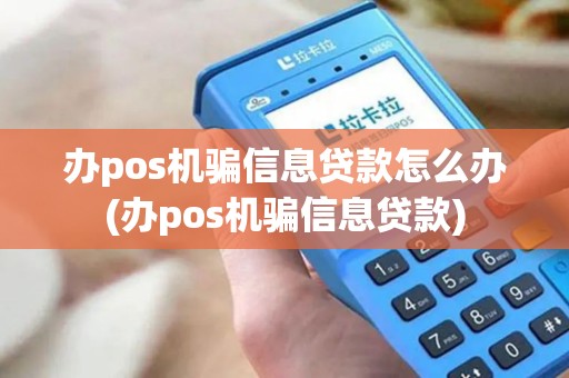 办pos机骗信息贷款怎么办(办pos机骗信息贷款)