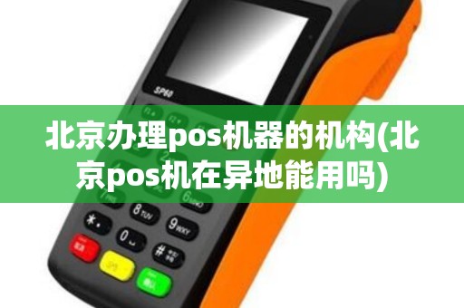 北京办理pos机器的机构(北京pos机在异地能用吗)