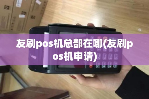 友刷pos机总部在哪(友刷pos机申请)
