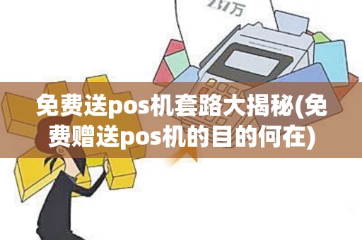 免费送pos机套路大揭秘(免费赠送pos机的目的何在)