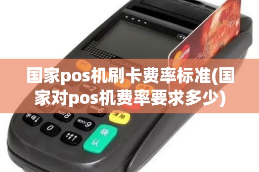 国家pos机刷卡费率标准(国家对pos机费率要求多少)