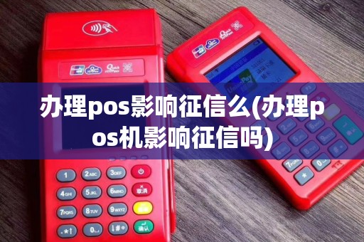 办理pos影响征信么(办理pos机影响征信吗)