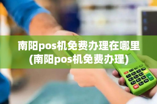 南阳pos机免费办理在哪里(南阳pos机免费办理)