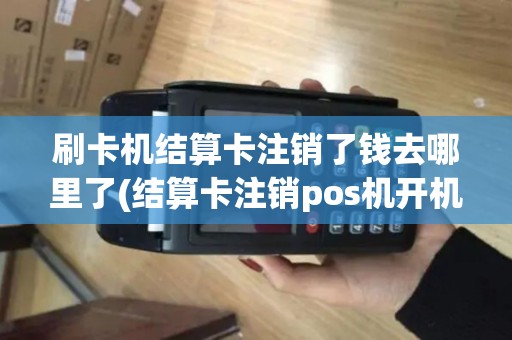 刷卡机结算卡注销了钱去哪里了(结算卡注销pos机开机)