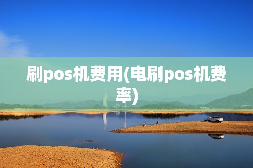 刷pos机费用(电刷pos机费率)