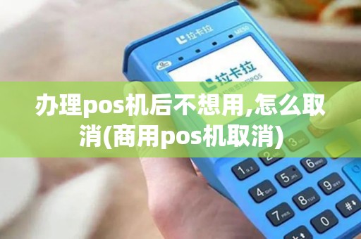 办理pos机后不想用,怎么取消(商用pos机取消)