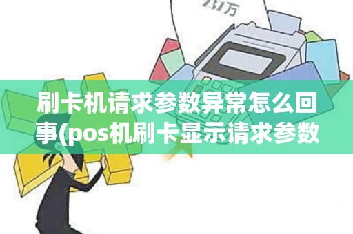 刷卡机请求参数异常怎么回事(pos机刷卡显示请求参数异常)