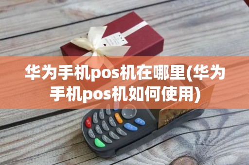华为手机pos机在哪里(华为手机pos机如何使用)