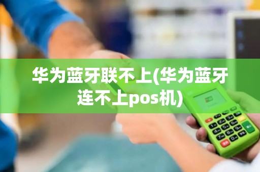 华为蓝牙联不上(华为蓝牙连不上pos机)