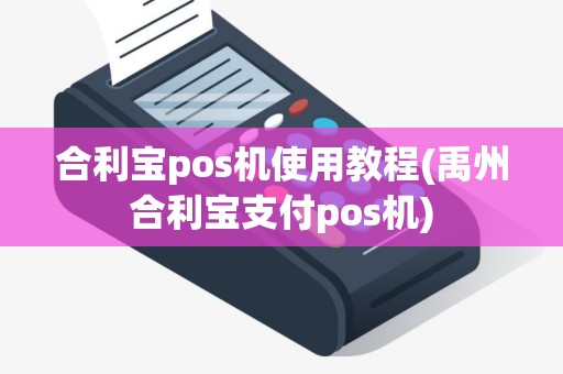 合利宝pos机使用教程(禹州合利宝支付pos机)