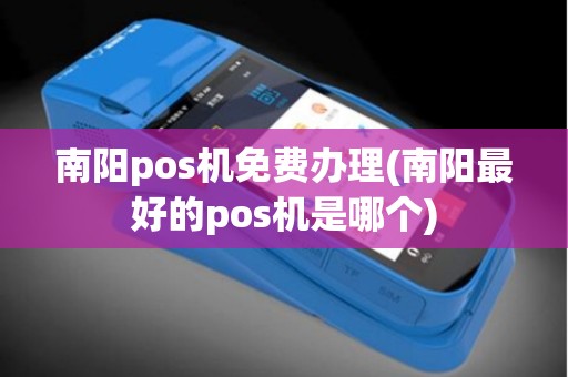 南阳pos机免费办理(南阳最好的pos机是哪个)