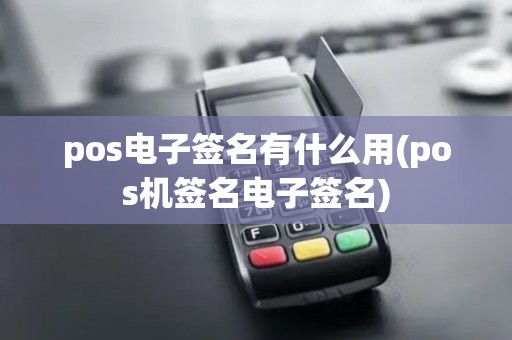 pos电子签名有什么用(pos机签名电子签名)