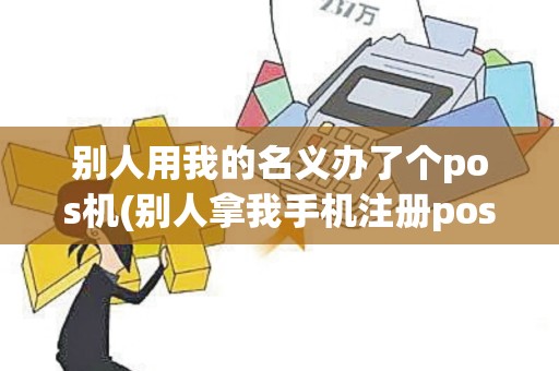 别人用我的名义办了个pos机(别人拿我手机注册pos机)