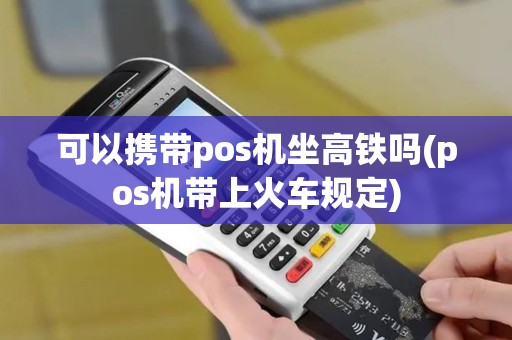 可以携带pos机坐高铁吗(pos机带上火车规定)