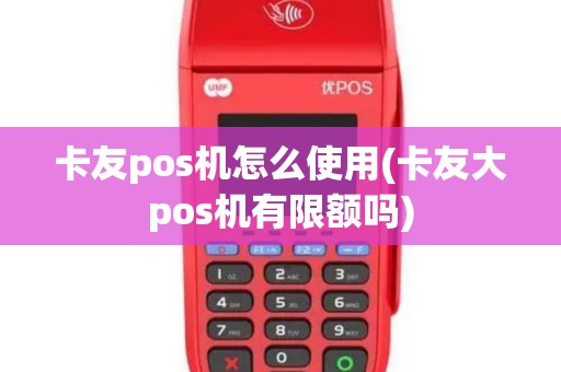 卡友pos机怎么使用(卡友大pos机有限额吗)