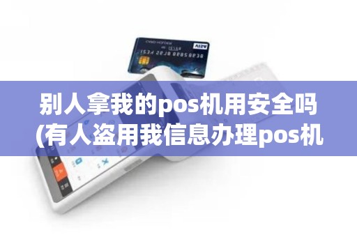 别人拿我的pos机用安全吗(有人盗用我信息办理pos机)