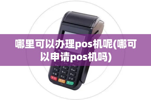 哪里可以办理pos机呢(哪可以申请pos机吗)