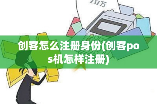 创客怎么注册身份(创客pos机怎样注册)