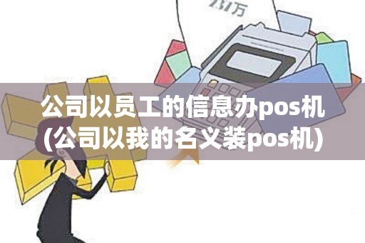 公司以员工的信息办pos机(公司以我的名义装pos机)