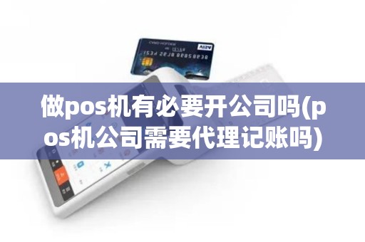 做pos机有必要开公司吗(pos机公司需要代理记账吗)