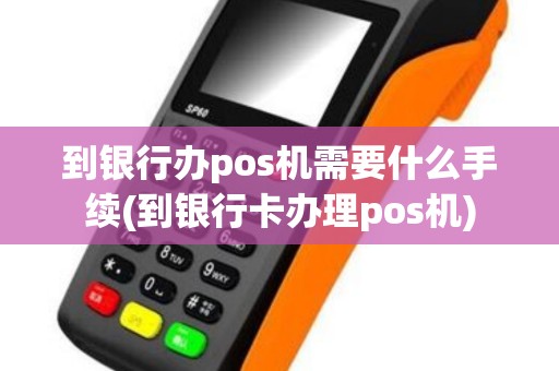 到银行办pos机需要什么手续(到银行卡办理pos机)