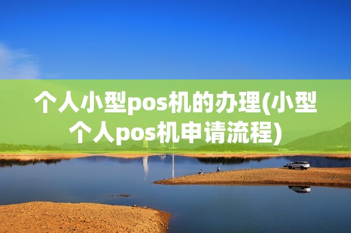 个人小型pos机的办理(小型个人pos机申请流程)
