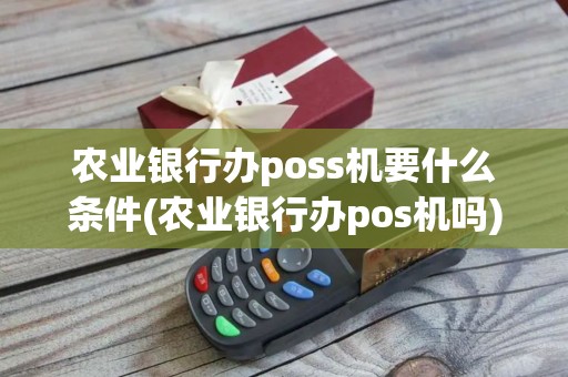 农业银行办poss机要什么条件(农业银行办pos机吗)