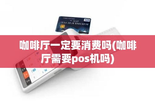 咖啡厅一定要消费吗(咖啡厅需要pos机吗)