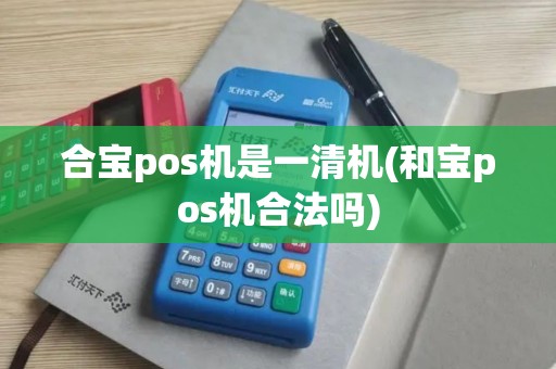 合宝pos机是一清机(和宝pos机合法吗)
