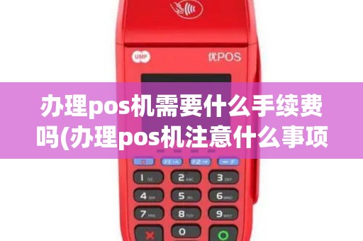 办理pos机需要什么手续费吗(办理pos机注意什么事项)