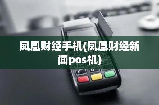 凤凰财经手机(凤凰财经新闻pos机)