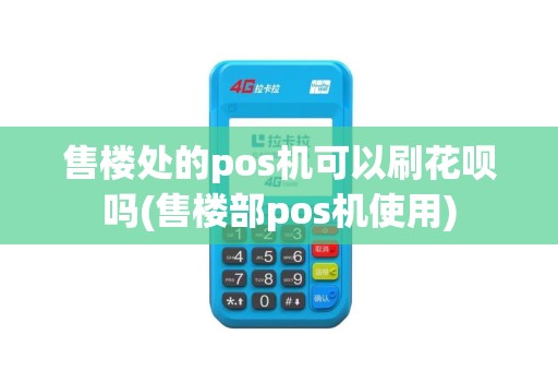 售楼处的pos机可以刷花呗吗(售楼部pos机使用)