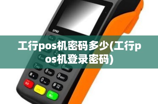 工行pos机密码多少(工行pos机登录密码)