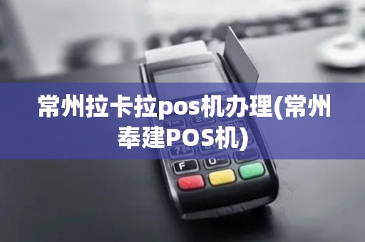 常州拉卡拉pos机办理(常州奉建POS机)