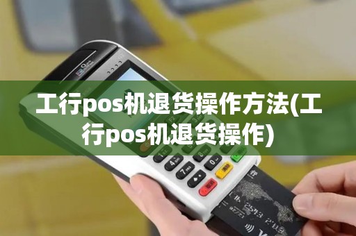 工行pos机退货操作方法(工行pos机退货操作)
