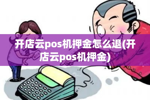 开店云pos机押金怎么退(开店云pos机押金)