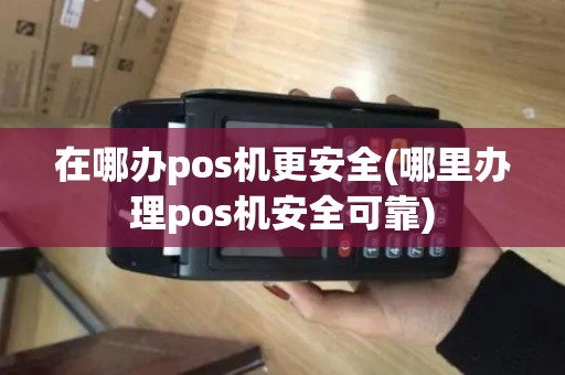 在哪办pos机更安全(哪里办理pos机安全可靠)
